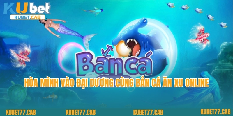 Hòa Mình Vào Đại Dương Cùng Bắn Cá Ăn Xu Online