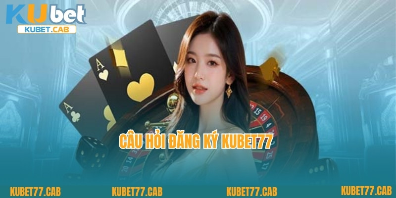 Câu hỏi đăng ký Kubet77