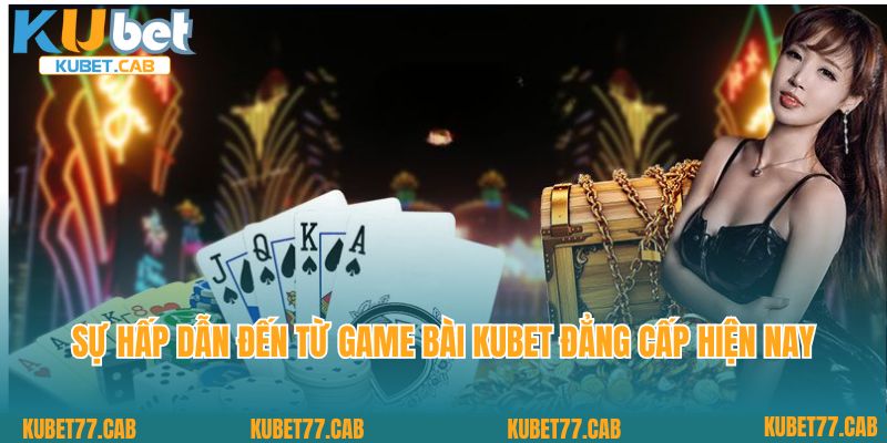Sự hấp dẫn đến từ game bài Kubet đẳng cấp hiện nay 
