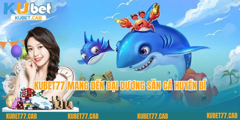 Kubet77 mang đến đại dương săn cá huyền bí
